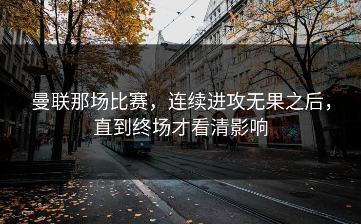 曼联那场比赛，连续进攻无果之后，直到终场才看清影响