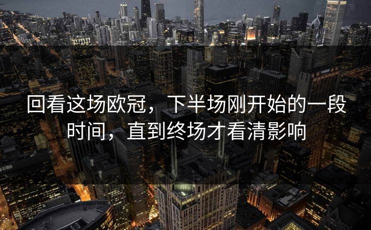 回看这场欧冠，下半场刚开始的一段时间，直到终场才看清影响
