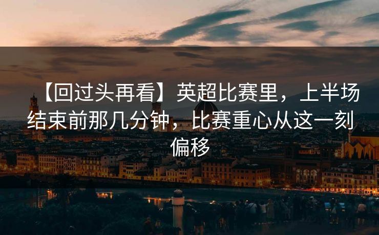【回过头再看】英超比赛里，上半场结束前那几分钟，比赛重心从这一刻偏移