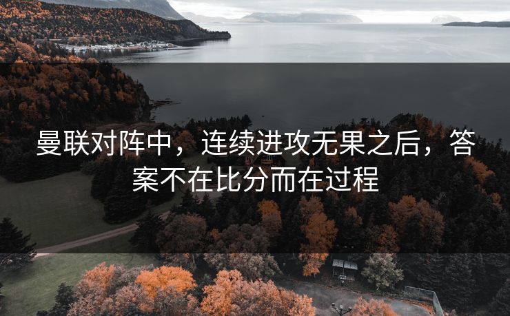 曼联对阵中，连续进攻无果之后，答案不在比分而在过程