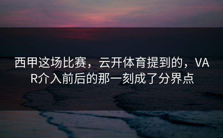 西甲这场比赛，云开体育提到的，VAR介入前后的那一刻成了分界点