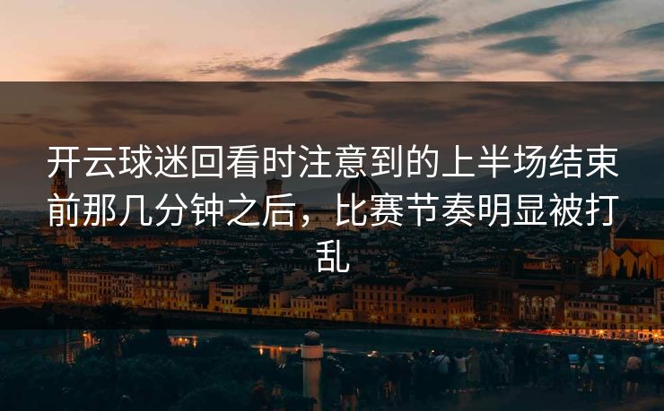 开云球迷回看时注意到的上半场结束前那几分钟之后，比赛节奏明显被打乱