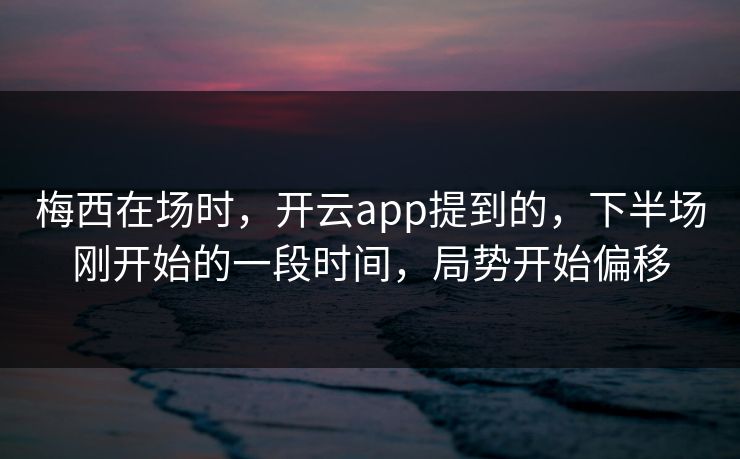 梅西在场时，开云app提到的，下半场刚开始的一段时间，局势开始偏移