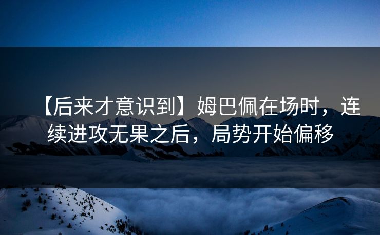 【后来才意识到】姆巴佩在场时，连续进攻无果之后，局势开始偏移