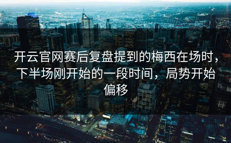 开云官网赛后复盘提到的梅西在场时，下半场刚开始的一段时间，局势开始偏移