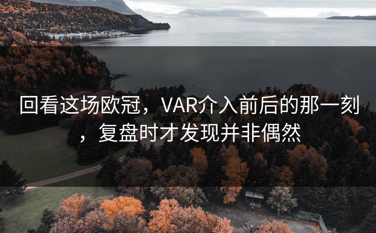 回看这场欧冠，VAR介入前后的那一刻，复盘时才发现并非偶然