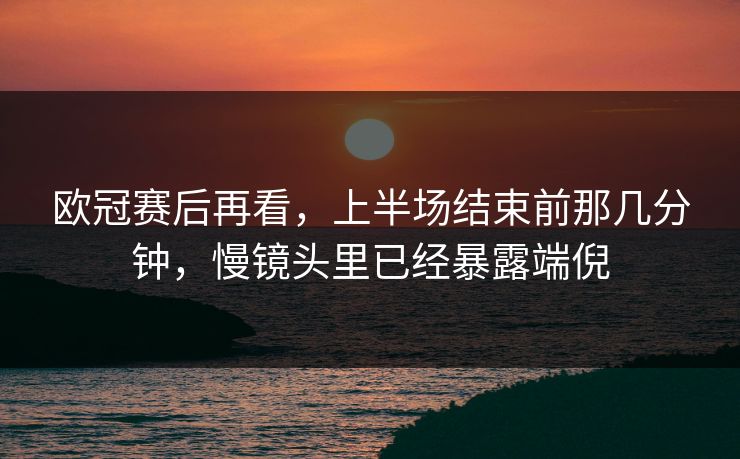 欧冠赛后再看，上半场结束前那几分钟，慢镜头里已经暴露端倪