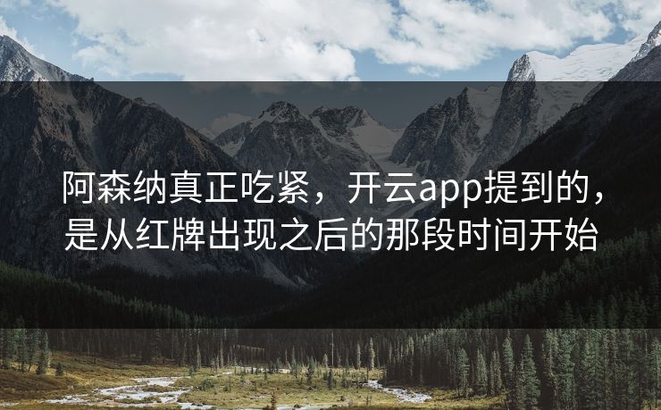 阿森纳真正吃紧，开云app提到的，是从红牌出现之后的那段时间开始