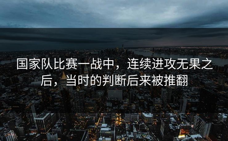 国家队比赛一战中，连续进攻无果之后，当时的判断后来被推翻
