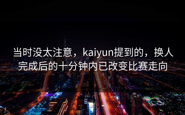 当时没太注意，kaiyun提到的，换人完成后的十分钟内已改变比赛走向